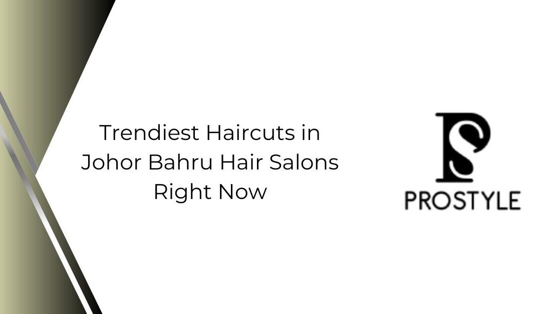 Trendiest Haircuts in Johor Bahru Hair Salons Right Now