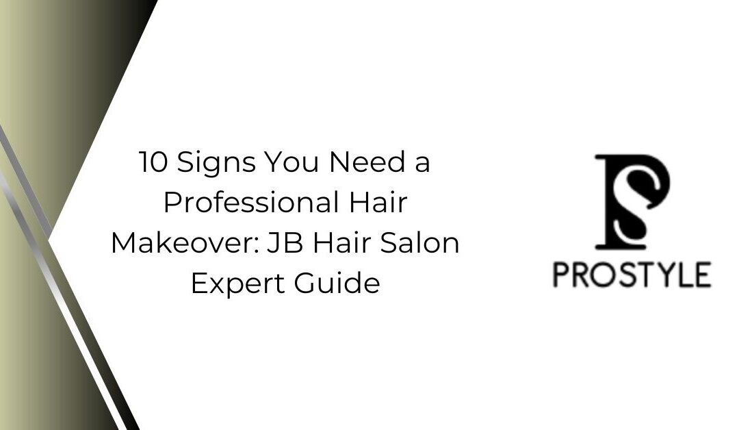 10 Signs You Need a Professional Hair Makeover: JB Hair Salon Expert Guide