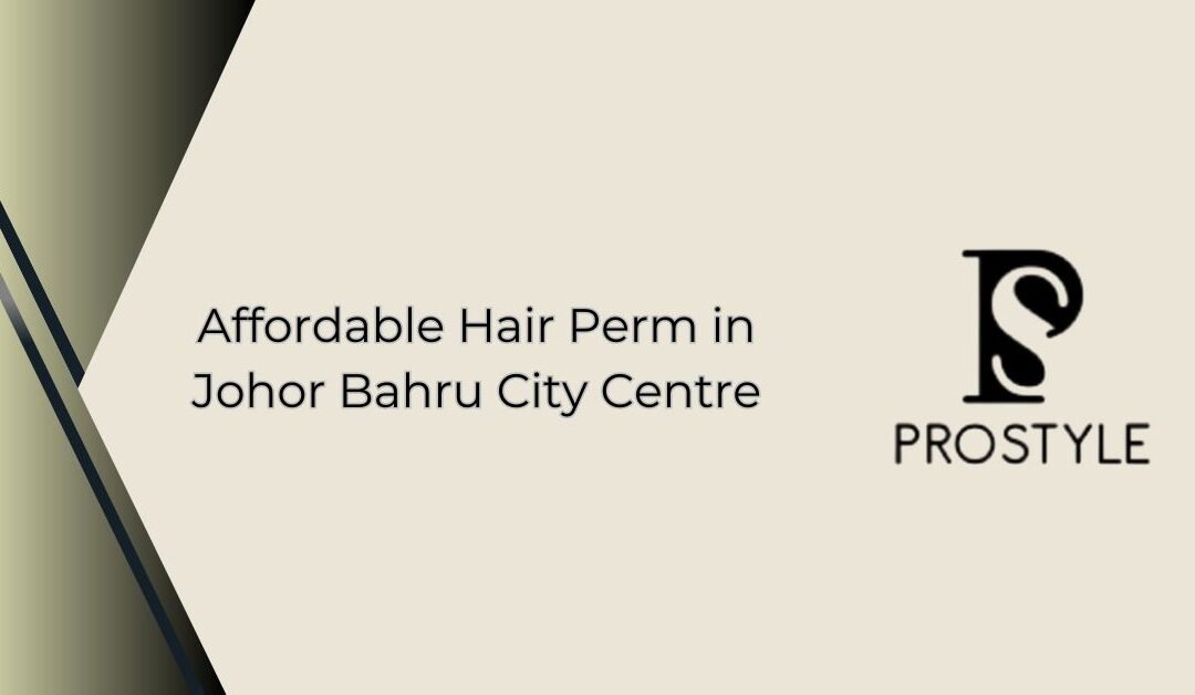 Affordable Hair Perm in Johor Bahru City Centre