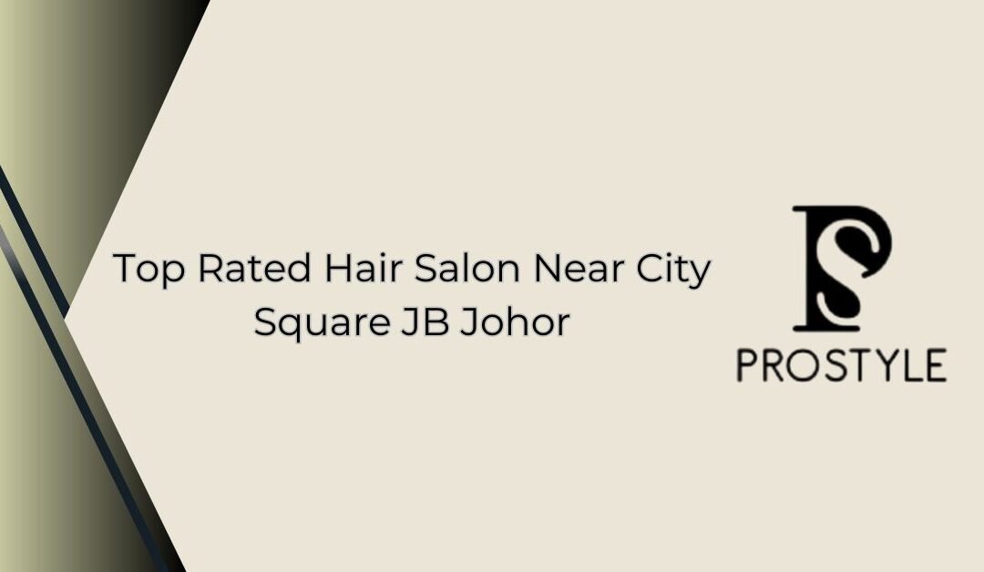 Top Rated Hair Salon Near City Square JB Johor