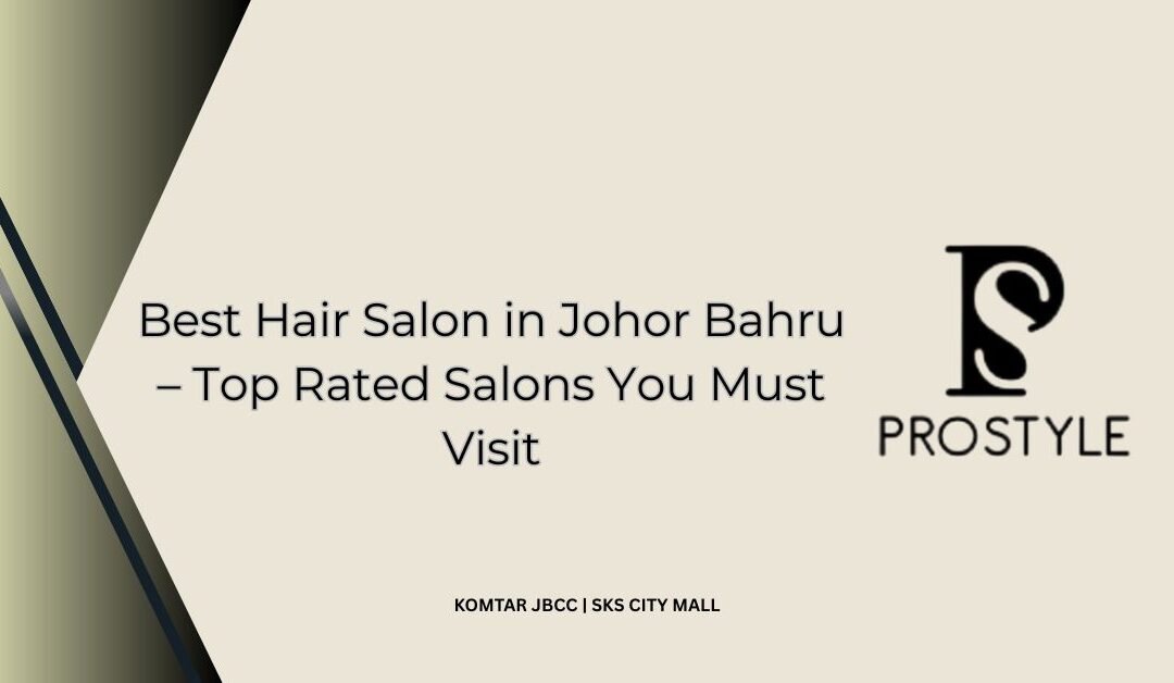 Best Hair Salon in Johor Bahru – Top Rated Salons You Must Visit