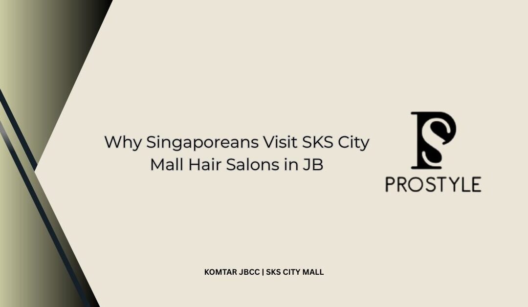 Why Singaporeans Visit SKS City Mall Hair Salons in JB